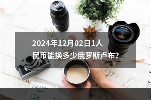 2024年12月02日1人民币能换多少俄罗斯卢布？