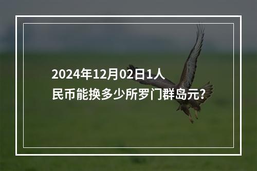 2024年12月02日1人民币能换多少所罗门群岛元？