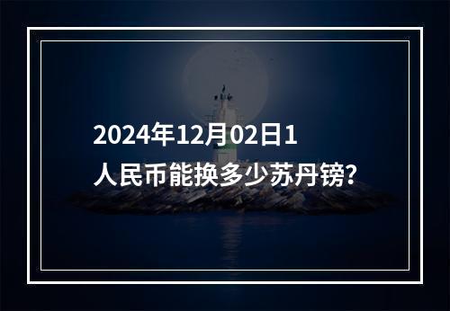 2024年12月02日1人民币能换多少苏丹镑？