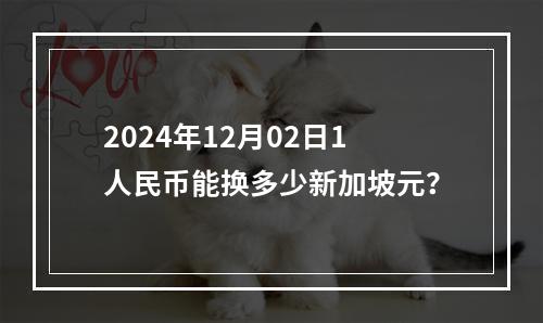 2024年12月02日1人民币能换多少新加坡元？