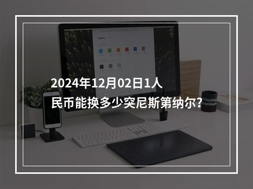 2024年12月02日1人民币能换多少突尼斯第纳尔？