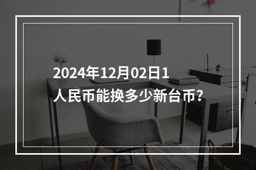 2024年12月02日1人民币能换多少新台币？