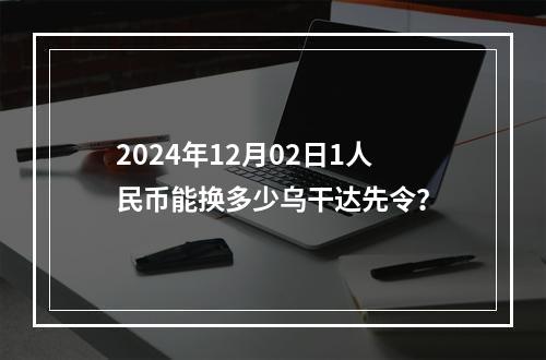 2024年12月02日1人民币能换多少乌干达先令？