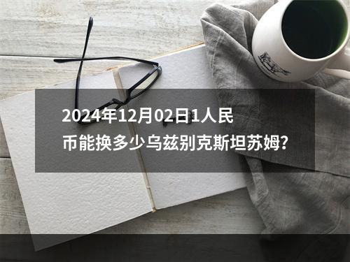 2024年12月02日1人民币能换多少乌兹别克斯坦苏姆？