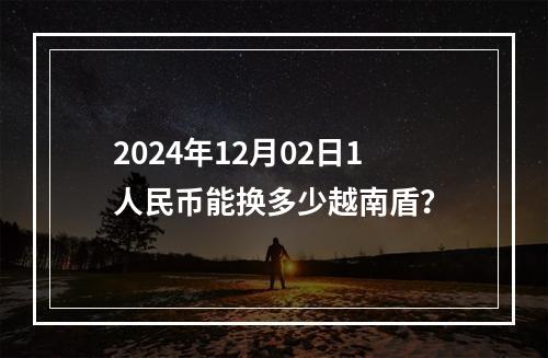 2024年12月02日1人民币能换多少越南盾？