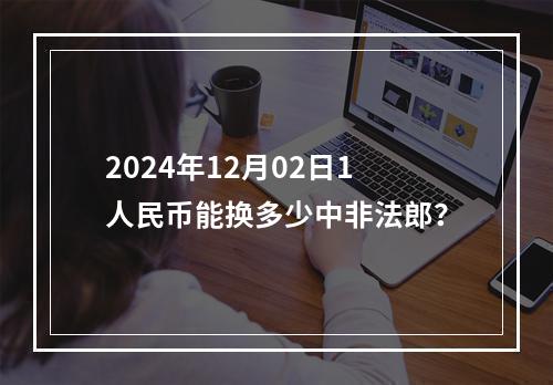 2024年12月02日1人民币能换多少中非法郎？