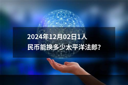 2024年12月02日1人民币能换多少太平洋法郎？