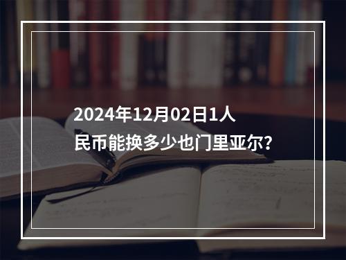 2024年12月02日1人民币能换多少也门里亚尔？