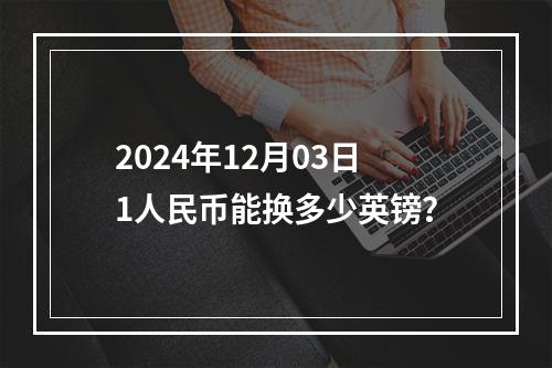 2024年12月03日1人民币能换多少英镑？