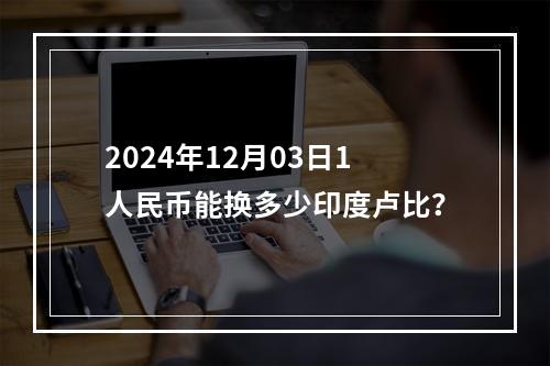 2024年12月03日1人民币能换多少印度卢比？