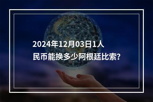 2024年12月03日1人民币能换多少阿根廷比索？