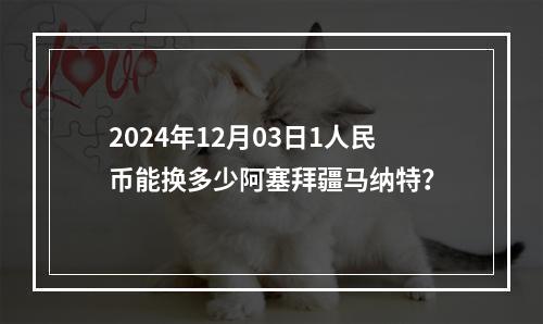 2024年12月03日1人民币能换多少阿塞拜疆马纳特？