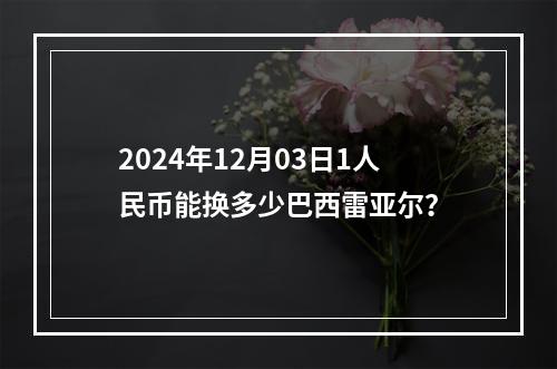 2024年12月03日1人民币能换多少巴西雷亚尔？