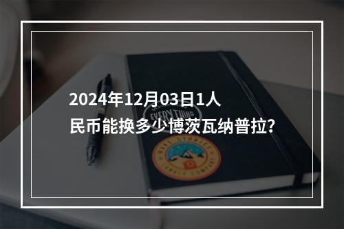 2024年12月03日1人民币能换多少博茨瓦纳普拉？