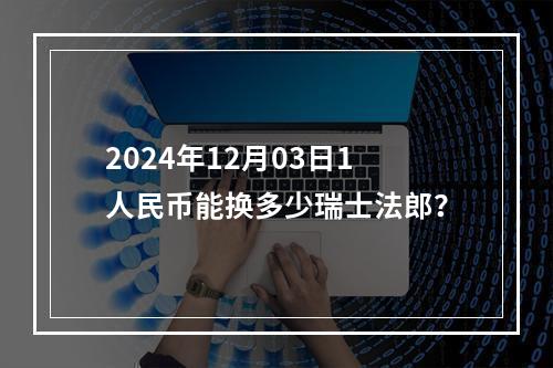 2024年12月03日1人民币能换多少瑞士法郎？