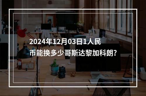 2024年12月03日1人民币能换多少哥斯达黎加科朗？