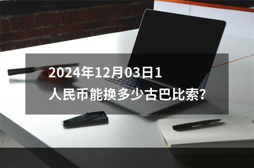 2024年12月03日1人民币能换多少古巴比索？