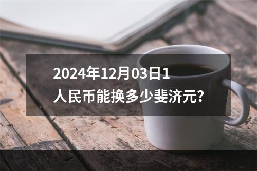 2024年12月03日1人民币能换多少斐济元？