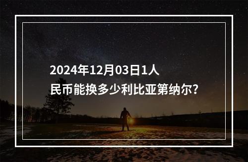 2024年12月03日1人民币能换多少利比亚第纳尔？