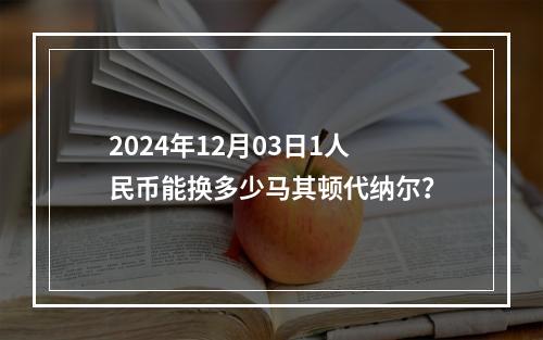 2024年12月03日1人民币能换多少马其顿代纳尔？