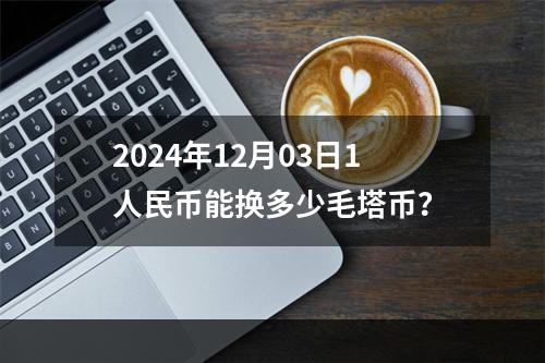 2024年12月03日1人民币能换多少毛塔币？