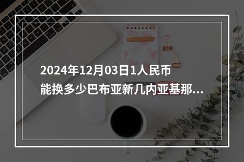 2024年12月03日1人民币能换多少巴布亚新几内亚基那？