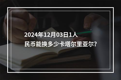 2024年12月03日1人民币能换多少卡塔尔里亚尔？