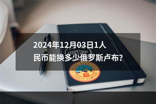 2024年12月03日1人民币能换多少俄罗斯卢布？