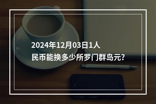 2024年12月03日1人民币能换多少所罗门群岛元？