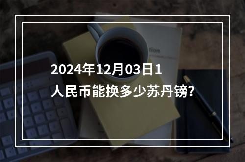 2024年12月03日1人民币能换多少苏丹镑？