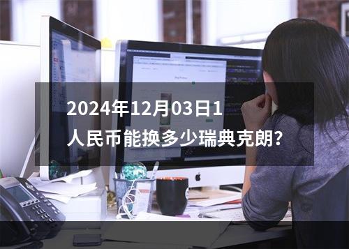 2024年12月03日1人民币能换多少瑞典克朗？