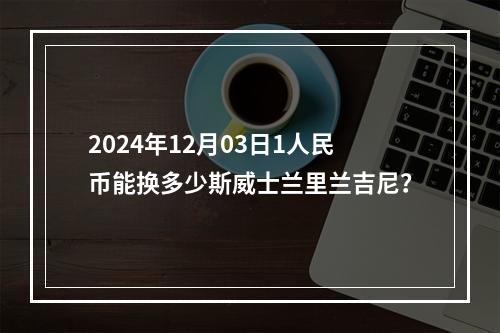 2024年12月03日1人民币能换多少斯威士兰里兰吉尼？