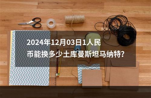 2024年12月03日1人民币能换多少土库曼斯坦马纳特？