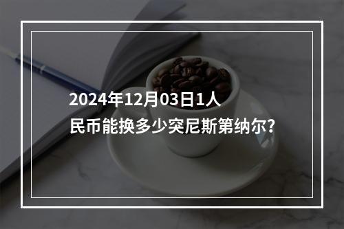 2024年12月03日1人民币能换多少突尼斯第纳尔？