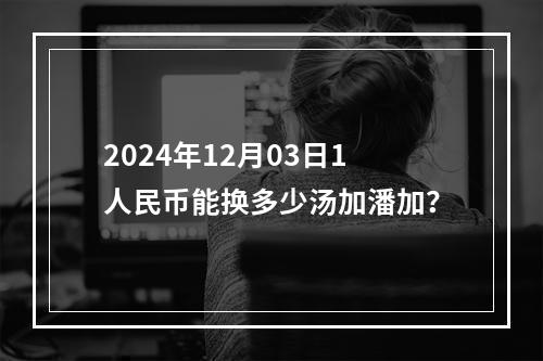 2024年12月03日1人民币能换多少汤加潘加？