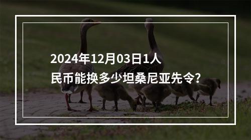 2024年12月03日1人民币能换多少坦桑尼亚先令？