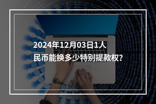 2024年12月03日1人民币能换多少特别提款权？