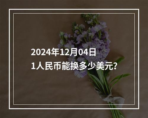 2024年12月04日1人民币能换多少美元？