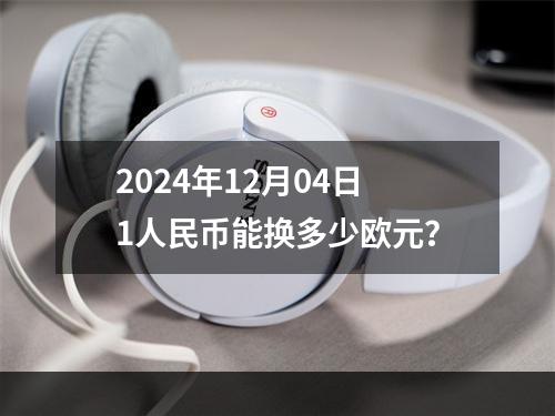 2024年12月04日1人民币能换多少欧元？