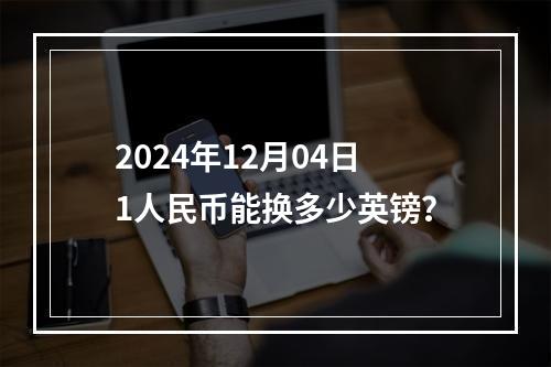 2024年12月04日1人民币能换多少英镑？