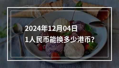 2024年12月04日1人民币能换多少港币？