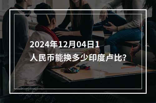 2024年12月04日1人民币能换多少印度卢比？