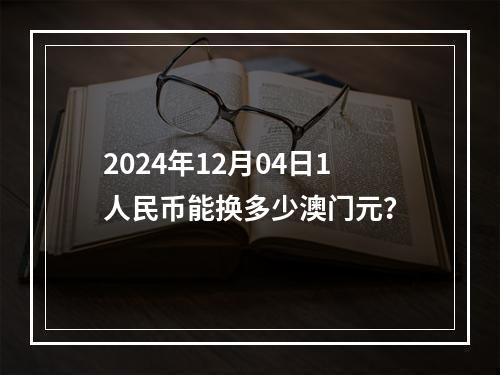 2024年12月04日1人民币能换多少澳门元？