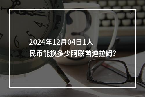 2024年12月04日1人民币能换多少阿联酋迪拉姆？