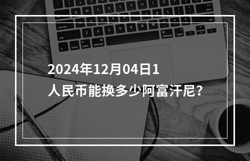 2024年12月04日1人民币能换多少阿富汗尼？