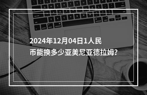 2024年12月04日1人民币能换多少亚美尼亚德拉姆？