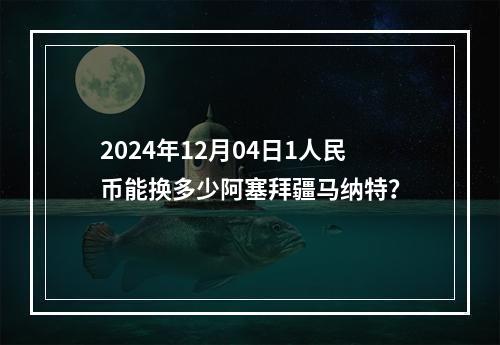 2024年12月04日1人民币能换多少阿塞拜疆马纳特？