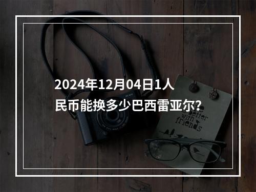 2024年12月04日1人民币能换多少巴西雷亚尔？