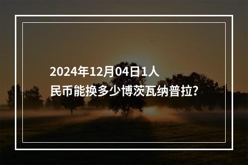 2024年12月04日1人民币能换多少博茨瓦纳普拉？