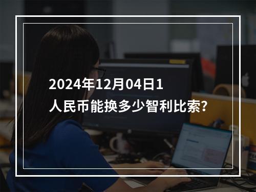 2024年12月04日1人民币能换多少智利比索？